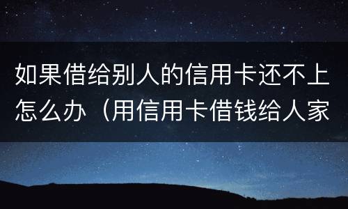 如果借给别人的信用卡还不上怎么办（用信用卡借钱给人家不还怎么办）