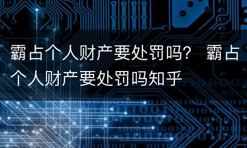 霸占个人财产要处罚吗？ 霸占个人财产要处罚吗知乎