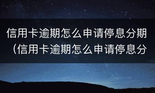 信用卡逾期怎么申请停息分期（信用卡逾期怎么申请停息分期还款）