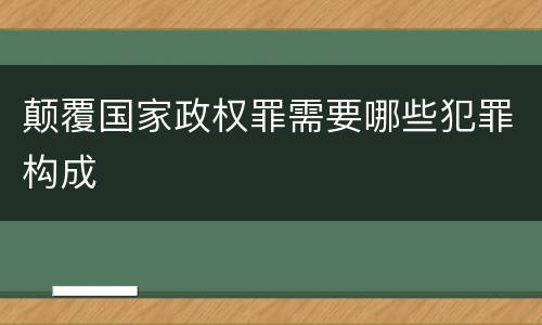 颠覆国家政权罪需要哪些犯罪构成