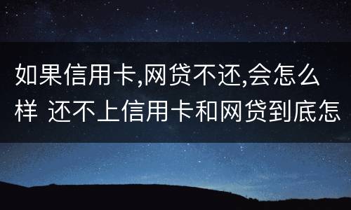 如果信用卡,网贷不还,会怎么样 还不上信用卡和网贷到底怎么办
