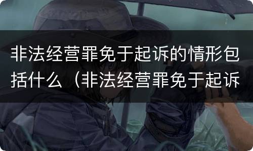 非法经营罪免于起诉的情形包括什么（非法经营罪免于起诉的情形包括什么）