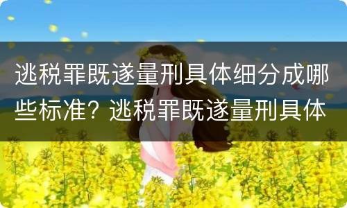逃税罪既遂量刑具体细分成哪些标准? 逃税罪既遂量刑具体细分成哪些标准呢