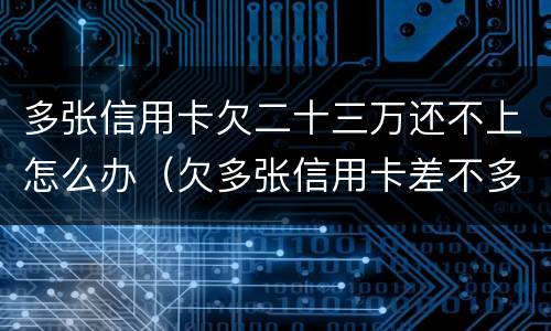 多张信用卡欠二十三万还不上怎么办（欠多张信用卡差不多二十万还不上怎么办）