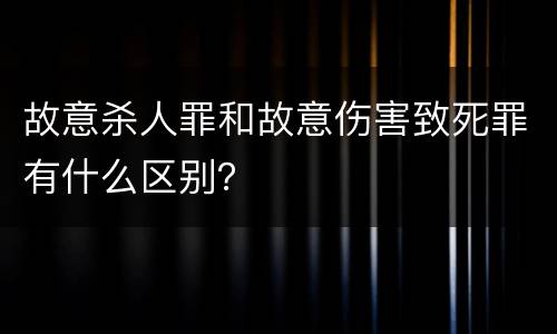 故意杀人罪和故意伤害致死罪有什么区别？