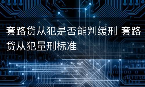 套路贷从犯是否能判缓刑 套路贷从犯量刑标准
