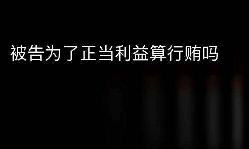 被告为了正当利益算行贿吗