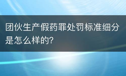 团伙生产假药罪处罚标准细分是怎么样的？