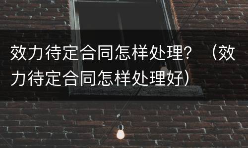 效力待定合同怎样处理？（效力待定合同怎样处理好）