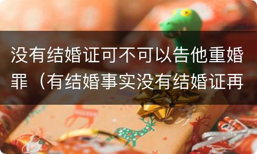 没有结婚证可不可以告他重婚罪（有结婚事实没有结婚证再结婚算重婚罪吗）