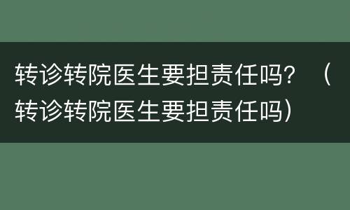 转诊转院医生要担责任吗？（转诊转院医生要担责任吗）