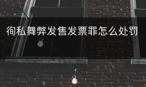 徇私舞弊发售发票罪怎么处罚
