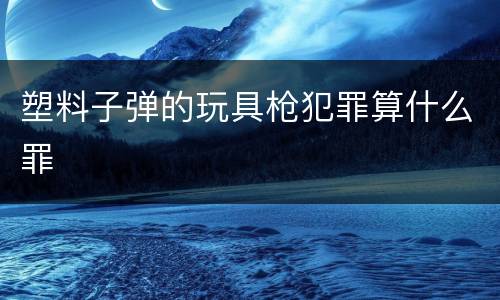 塑料子弹的玩具枪犯罪算什么罪
