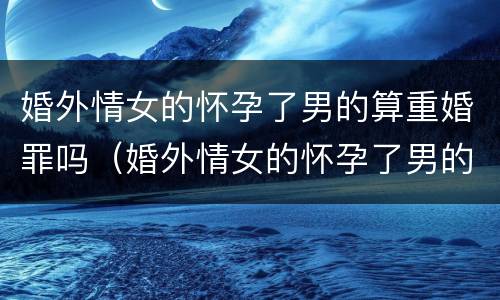 婚外情女的怀孕了男的算重婚罪吗（婚外情女的怀孕了男的要负什么责任）