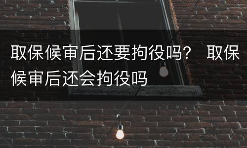 取保候审后还要拘役吗？ 取保候审后还会拘役吗