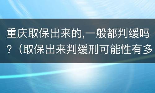 重庆取保出来的,一般都判缓吗?（取保出来判缓刑可能性有多大）