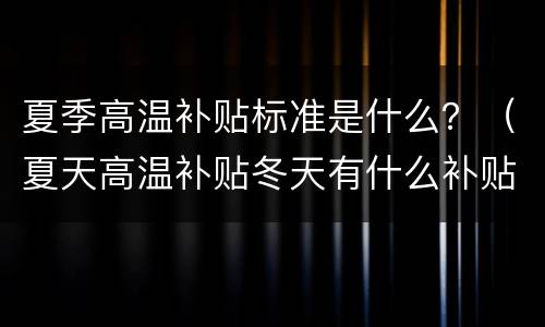 夏季高温补贴标准是什么？（夏天高温补贴冬天有什么补贴）