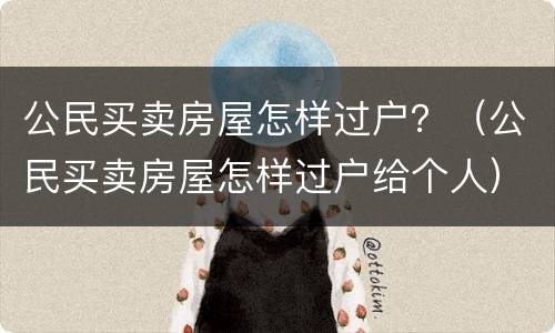 公民买卖房屋怎样过户？（公民买卖房屋怎样过户给个人）