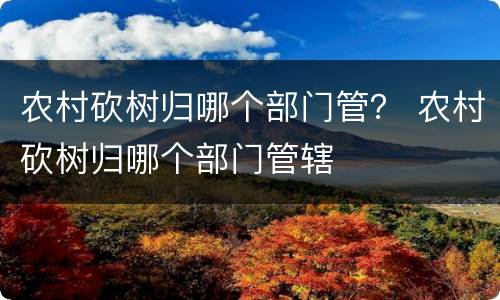 农村砍树归哪个部门管？ 农村砍树归哪个部门管辖