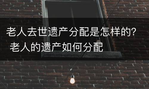 老人去世遗产分配是怎样的？ 老人的遗产如何分配