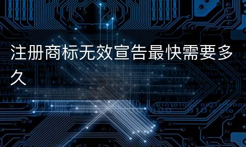 注册商标无效宣告最快需要多久