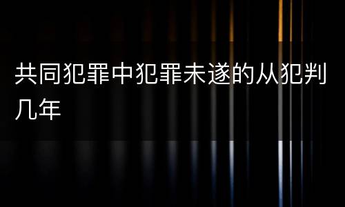 共同犯罪中犯罪未遂的从犯判几年