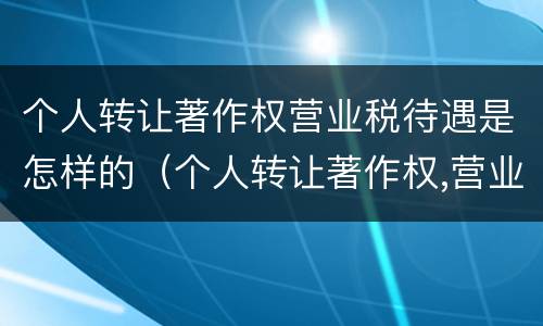 个人转让著作权营业税待遇是怎样的（个人转让著作权,营业税）