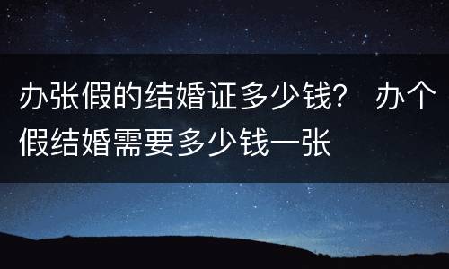 办张假的结婚证多少钱？ 办个假结婚需要多少钱一张
