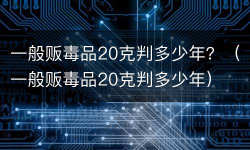 一般贩毒品20克判多少年？（一般贩毒品20克判多少年）