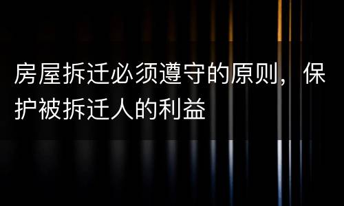 房屋拆迁必须遵守的原则，保护被拆迁人的利益