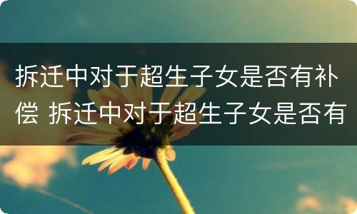 拆迁中对于超生子女是否有补偿 拆迁中对于超生子女是否有补偿金