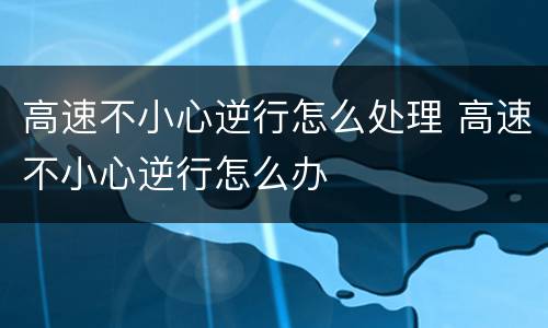 高速不小心逆行怎么处理 高速不小心逆行怎么办