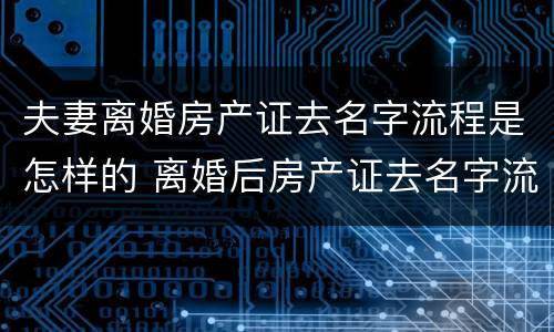 夫妻离婚房产证去名字流程是怎样的 离婚后房产证去名字流程