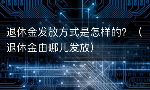 退休金发放方式是怎样的？（退休金由哪儿发放）