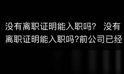 没有离职证明能入职吗？ 没有离职证明能入职吗?前公司已经倒闭