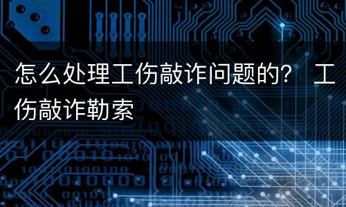 怎么处理工伤敲诈问题的？ 工伤敲诈勒索
