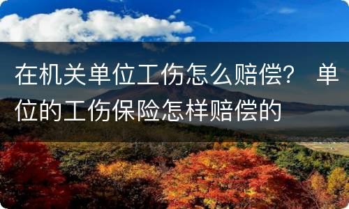 在机关单位工伤怎么赔偿？ 单位的工伤保险怎样赔偿的