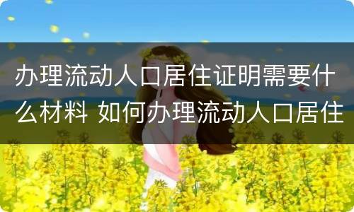 办理流动人口居住证明需要什么材料 如何办理流动人口居住证明