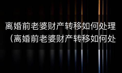 离婚前老婆财产转移如何处理（离婚前老婆财产转移如何处理呢）