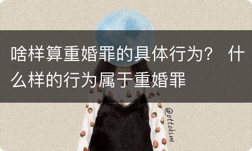 啥样算重婚罪的具体行为？ 什么样的行为属于重婚罪