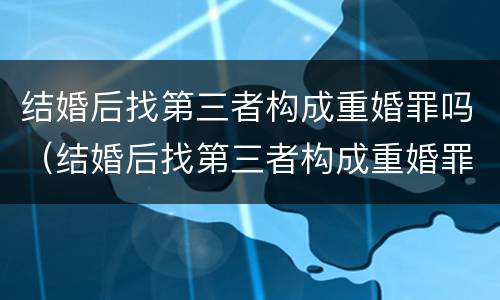 结婚后找第三者构成重婚罪吗（结婚后找第三者构成重婚罪吗）