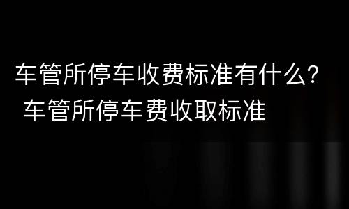 车管所停车收费标准有什么？ 车管所停车费收取标准