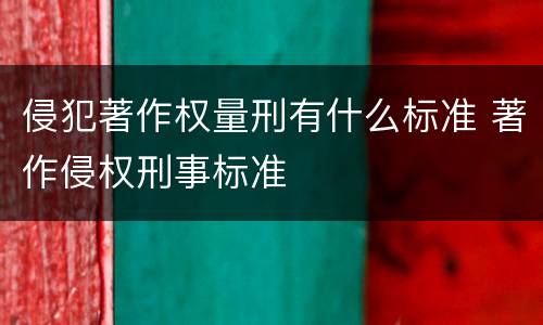 侵犯著作权量刑有什么标准 著作侵权刑事标准
