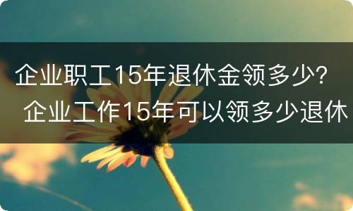 企业职工15年退休金领多少？ 企业工作15年可以领多少退休金