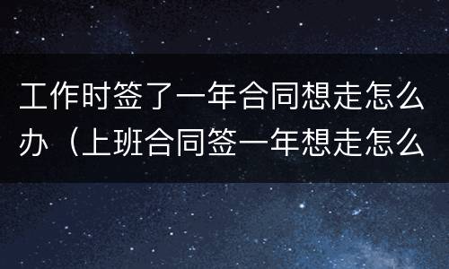 工作时签了一年合同想走怎么办（上班合同签一年想走怎么办）