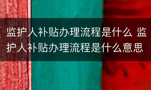 监护人补贴办理流程是什么 监护人补贴办理流程是什么意思