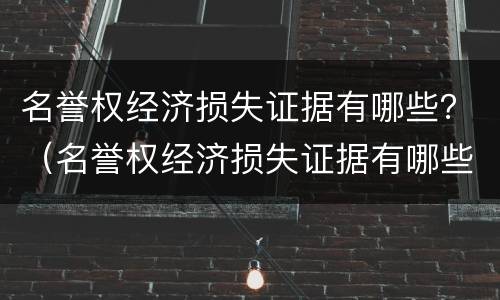 名誉权经济损失证据有哪些？（名誉权经济损失证据有哪些种类）