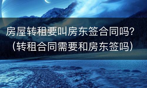 房屋转租要叫房东签合同吗？（转租合同需要和房东签吗）