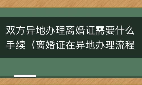 双方异地办理离婚证需要什么手续（离婚证在异地办理流程）