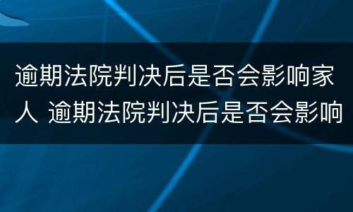 逾期法院判决后是否会影响家人 逾期法院判决后是否会影响家人政审